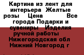 Картина из лент для интерьера “Желтые розы“ › Цена ­ 2 500 - Все города Подарки и сувениры » Изделия ручной работы   . Нижегородская обл.,Нижний Новгород г.